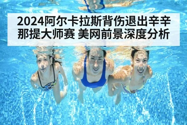 2024阿尔卡拉斯背伤退出辛辛那提大师赛 美网前景深度分析