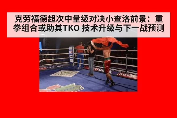 克劳福德超次中量级对决小查洛前景：重拳组合或助其TKO 技术升级与下一战预测