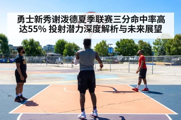勇士新秀谢泼德夏季联赛三分命中率高达55% 投射潜力深度解析与未来展望
