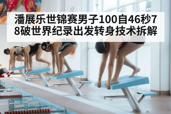 潘展乐世锦赛男子100自46秒78破世界纪录出发转身技术拆解