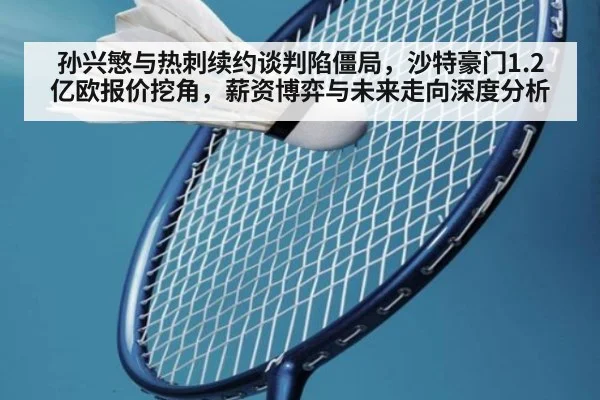 孙兴慜与热刺续约谈判陷僵局，沙特豪门1.2亿欧报价挖角，薪资博弈与未来走向深度分析
