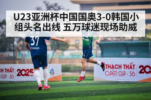 U23亚洲杯中国国奥3-0韩国小组头名出线 五万球迷现场助威