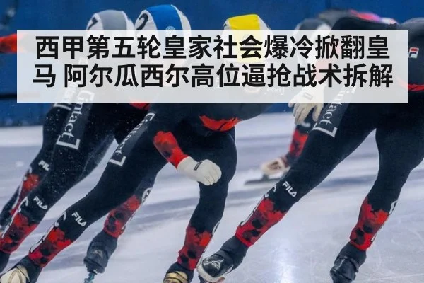 西甲第五轮皇家社会爆冷掀翻皇马 阿尔瓜西尔高位逼抢战术拆解