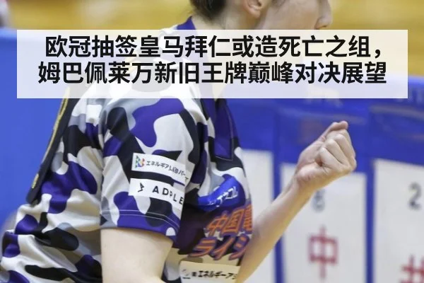 欧冠抽签皇马拜仁或造死亡之组，姆巴佩莱万新旧王牌巅峰对决展望